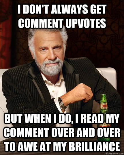 I don't always get comment upvotes But when I do, I read my comment over and over to awe at my brilliance  The Most Interesting Man In The World