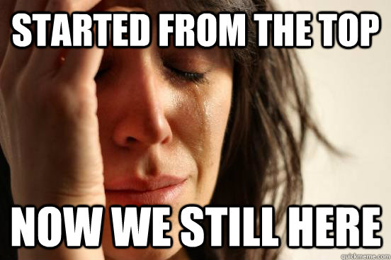 Started from the top Now we still here  First World Problems