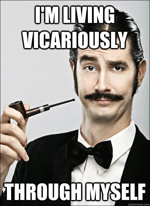 I'm living vicariously through myself - I'm living vicariously through myself  Rich guy