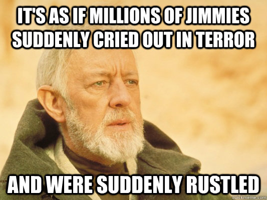 It's as if millions of jimmies suddenly cried out in terror and were suddenly rustled  Obi Wan