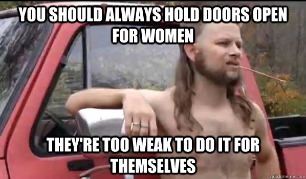 You should always hold doors open for women they're too weak to do it for themselves  Almost Politically Correct Redneck