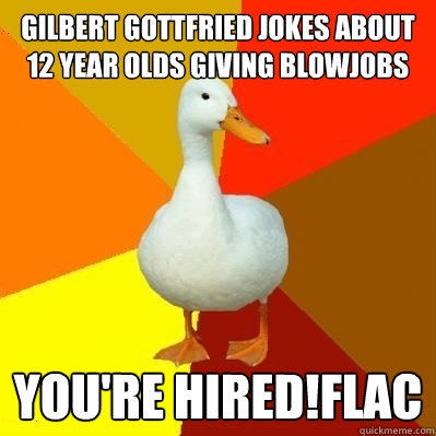 gilbert gottfried jokes about 12 year olds giving blowjobs YOU'RE HIRED!flac - gilbert gottfried jokes about 12 year olds giving blowjobs YOU'RE HIRED!flac  Tech Impaired Duck