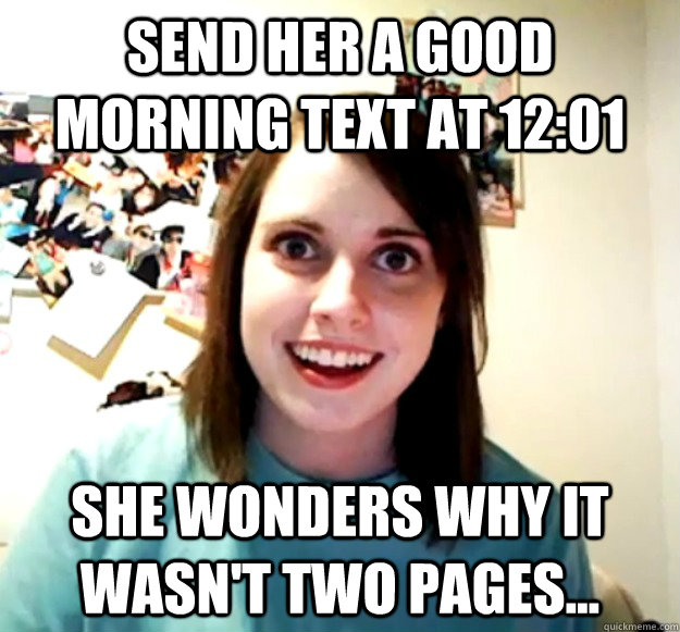Send her a good morning text at 12:01 She wonders why it wasn't two pages...  Overly Attached Girlfriend
