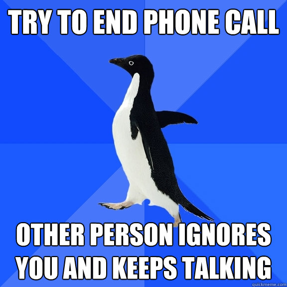 TRY TO END PHONE CALL OTHER PERSON IGNORES YOU AND KEEPS TALKING  Socially Awkward Penguin