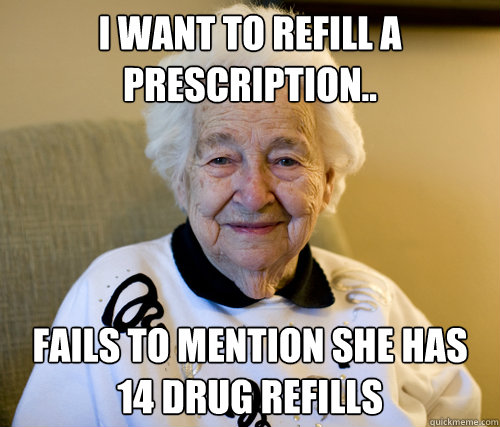 I want to refill a prescription..
 Fails to mention she has 14 drug refills  Scumbag Grandma