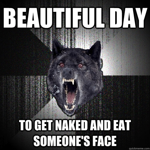 beautiful day to get naked and eat someone's face  Insanity Wolf