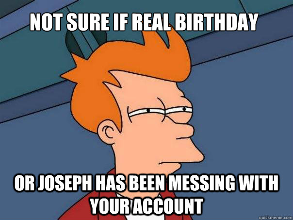 Not sure if Real Birthday Or joseph has been messing with your account  Futurama Fry