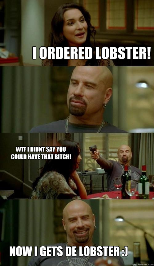 I ordered lobster! now i gets de lobster :) WTF i didnt say you could have that bitch!   Skinhead John