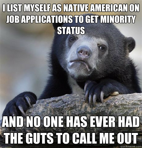 I list myself as Native American on Job applications to get minority status and no one has ever had the guts to call me out  Confession Bear