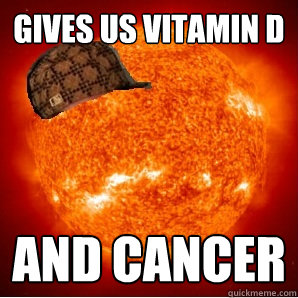 Gives us vitamin D and cancer - Gives us vitamin D and cancer  Scumbag Sun