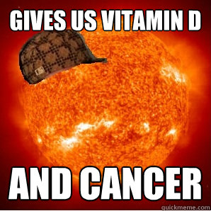 Gives us vitamin D and cancer  Scumbag Sun