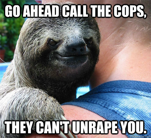 Go ahead call the cops, They can't unrape you. - Go ahead call the cops, They can't unrape you.  Suspiciously Evil Sloth