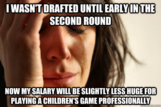 I wasn't drafted until early in the second round Now my salary will be slightly less huge for playing a children's game professionally   First World Problems