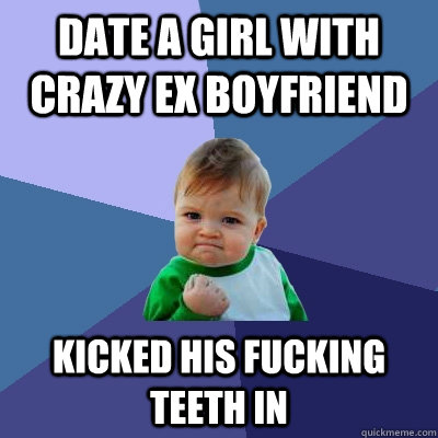 date a girl with crazy ex boyfriend kicked his fucking teeth in  Success Kid