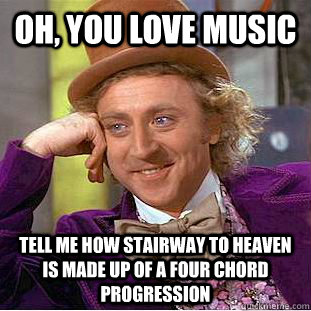 Oh, you love music Tell me how Stairway to Heaven is made up of a four chord progression  Creepy Wonka