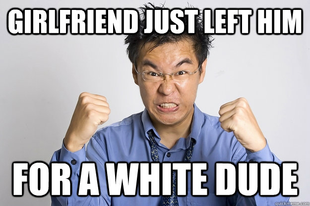 Girlfriend just left him For a white dude  Angry Asian
