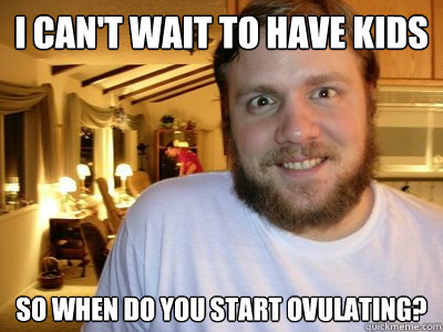 I can't wait to have kids So when do you start ovulating? - I can't wait to have kids So when do you start ovulating?  Overly Attached Boyfriend