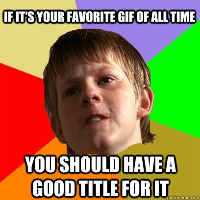 if it's your favorite gif of all time you should have a good title for it  Angry School Boy