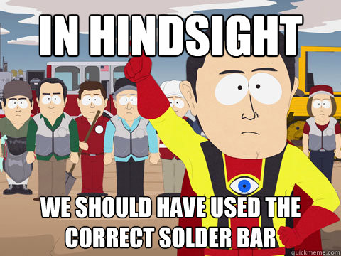 In Hindsight We should have used the correct solder bar  Captain Hindsight