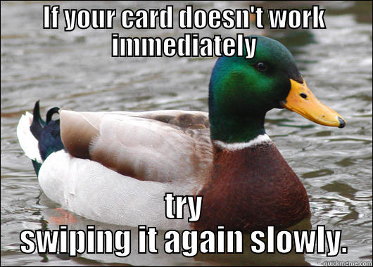 IF YOUR CARD DOESN'T WORK IMMEDIATELY TRY SWIPING IT AGAIN SLOWLY. Actual Advice Mallard