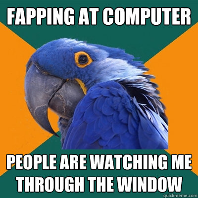 fapping at computer people are watching me through the window  Paranoid Parrot
