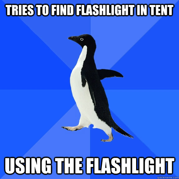 Tries to find flashlight in tent Using the flashlight  Socially Awkward Penguin
