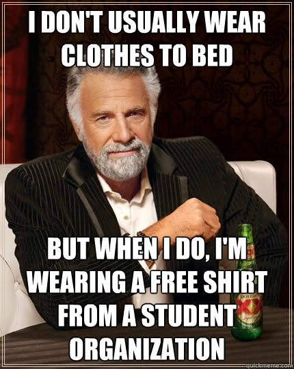 I don't usually wear clothes to bed but when I do, i'm wearing a free shirt from a student organization  The Most Interesting Man In The World