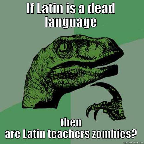 IF LATIN IS A DEAD LANGUAGE THEN ARE LATIN TEACHERS ZOMBIES? Philosoraptor