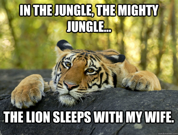 In the jungle, the mighty jungle... The lion sleeps with my wife.  Confession Tiger