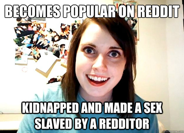 Becomes popular on reddit Kidnapped and made a sex slaved by a redditor  Overly Attached Girlfriend