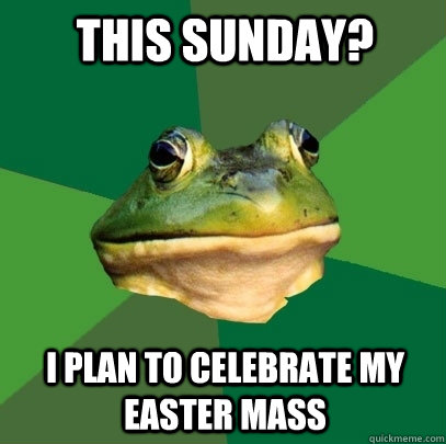 This Sunday? I plan to celebrate my Easter Mass  Foul Bachelor Frog