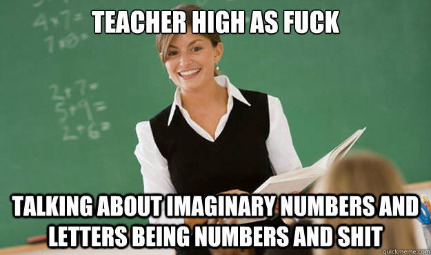 teacher high as fuck talking about imaginary numbers and letters being numbers and shit  High as Fuck Teacher