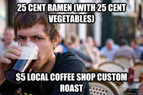 25 cent ramen (with 25 cent vegetables) $5 local coffee shop custom roast  Lazy College Senior