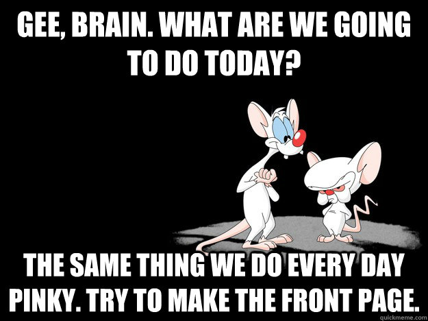 Gee, Brain. What are we going to do today? The same thing we do every day Pinky. Try to make the front page.  