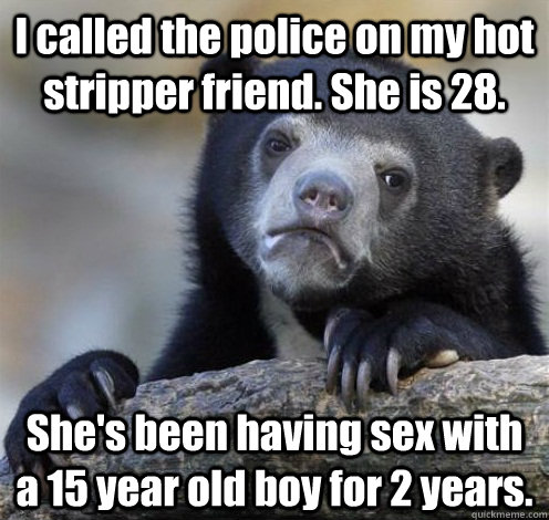I called the police on my hot stripper friend. She is 28. She's been having sex with a 15 year old boy for 2 years. - I called the police on my hot stripper friend. She is 28. She's been having sex with a 15 year old boy for 2 years.  Confession Bear Eating