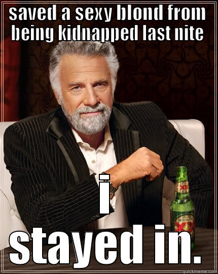 SAVED A SEXY BLOND FROM BEING KIDNAPPED LAST NITE I STAYED IN. The Most Interesting Man In The World