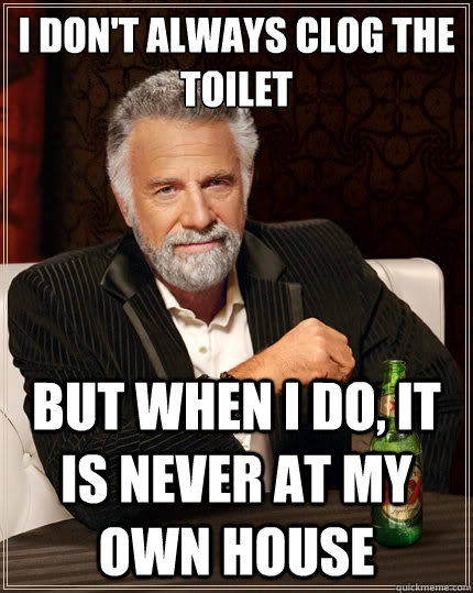 I don't always clog the toilet But when i do, it is never at my own house  The Most Interesting Man In The World