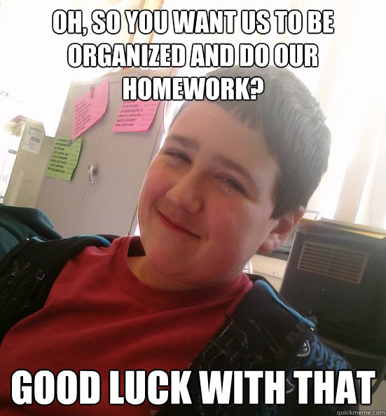 Oh, so you want us to be organized and do our homework? Good luck with that - Oh, so you want us to be organized and do our homework? Good luck with that  Condescending Sousa
