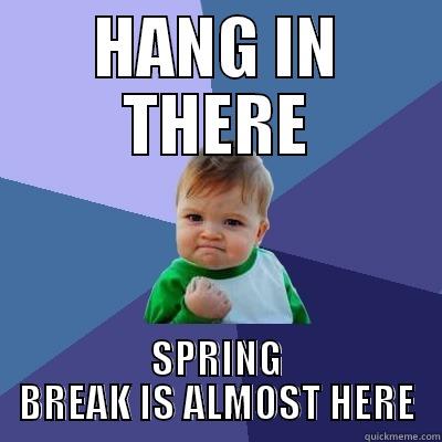 HANG IN THERE SPRING BREAK IS ALMOST HERE Success Kid