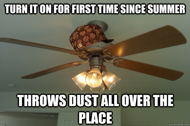 Turn it on for first time since summer throws dust all over the place  scumbag ceiling fan