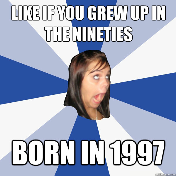 Like if you grew up in the nineties Born in 1997  Annoying Facebook Girl