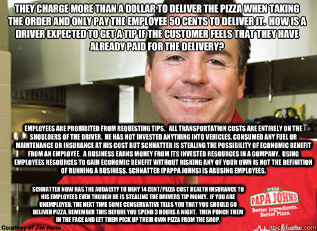 They charge more than a dollar to deliver the pizza when taking the order and only pay the employee 50 cents to deliver it.  How is a driver expected to get a tip if the customer feels that they have already paid for the delivery? Employees are prohibited - They charge more than a dollar to deliver the pizza when taking the order and only pay the employee 50 cents to deliver it.  How is a driver expected to get a tip if the customer feels that they have already paid for the delivery? Employees are prohibited  Scumbag John Schnatter