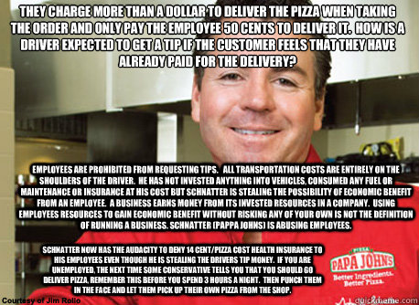 They charge more than a dollar to deliver the pizza when taking the order and only pay the employee 50 cents to deliver it.  How is a driver expected to get a tip if the customer feels that they have already paid for the delivery? Employees are prohibited  Scumbag John Schnatter