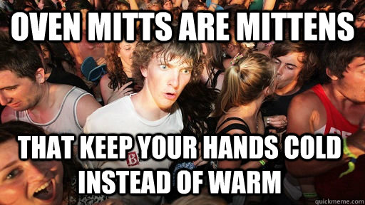 Oven mitts are mittens that keep your hands cold instead of warm - Oven mitts are mittens that keep your hands cold instead of warm  Sudden Clarity Clarence