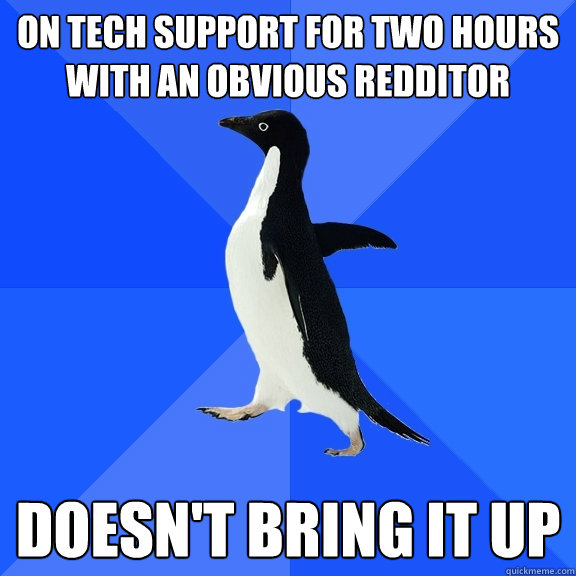 on tech support for two hours with an obvious redditor doesn't bring it up  Socially Awkward Penguin