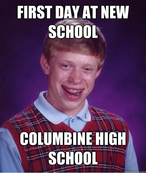 First day at new school Columbine High School  Bad Luck Brian