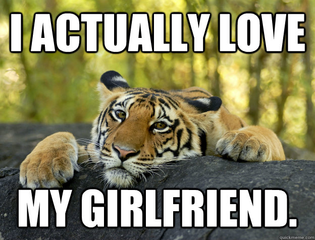 I actually love  my girlfriend.  Confession Tiger