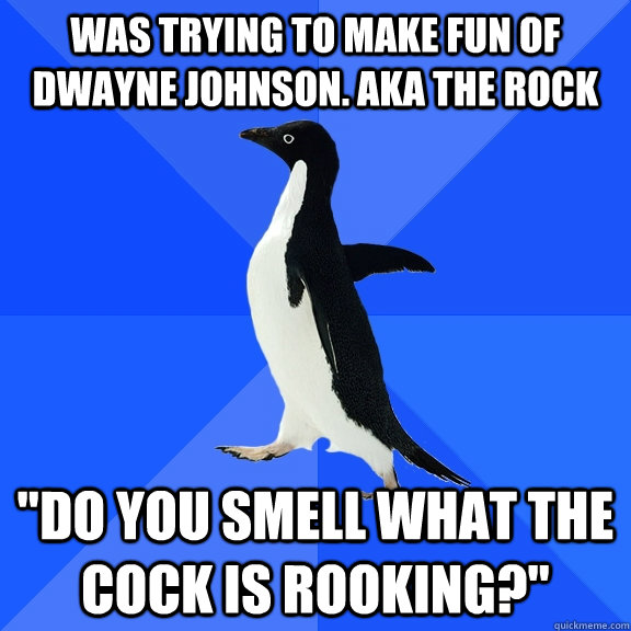 Was Trying to make fun of dwayne johnson. aka the rock 