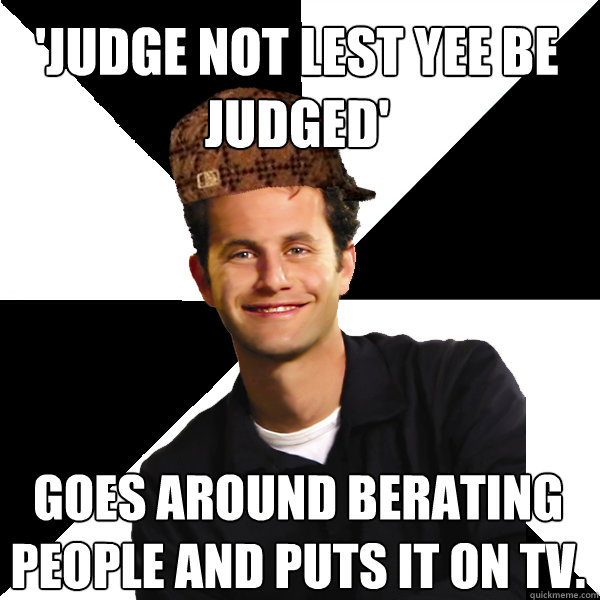'judge not lest yee be judged' goes around berating people and puts it on tv.  Scumbag Christian