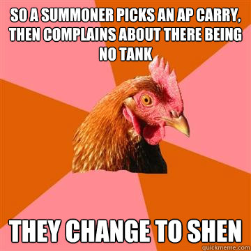 So a summoner picks an ap carry, then complains about there being no tank they change to shen  Anti-Joke Chicken